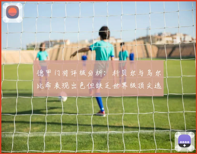 德甲门将评级分析：科贝尔与乌尔比希表现出色但缺乏世界级顶尖选手