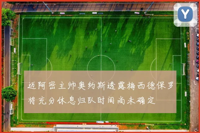 迈阿密主帅奥约斯透露梅西德保罗将充分休息归队时间尚未确定
