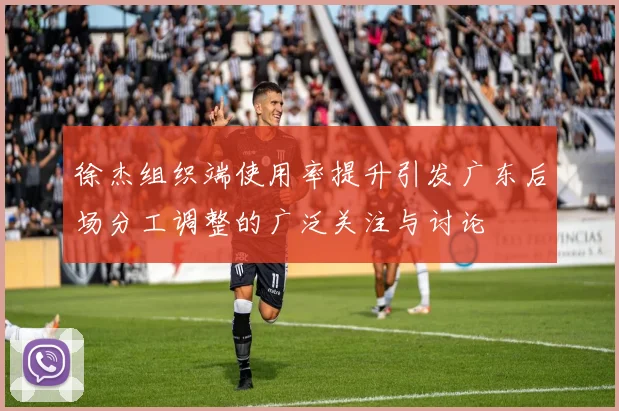 徐杰组织端使用率提升引发广东后场分工调整的广泛关注与讨论