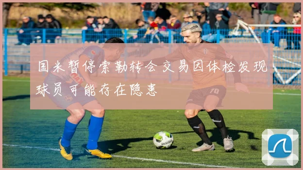 国米暂停索勒转会交易因体检发现球员可能存在隐患
