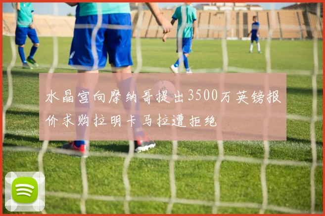 水晶宫向摩纳哥提出3500万英镑报价求购拉明卡马拉遭拒绝