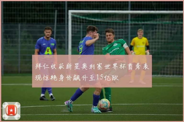 拜仁收获新星奥利塞世界杯首秀表现惊艳身价飙升至15亿欧