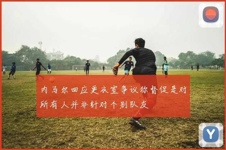内马尔回应更衣室争议称督促是对所有人并非针对个别队友